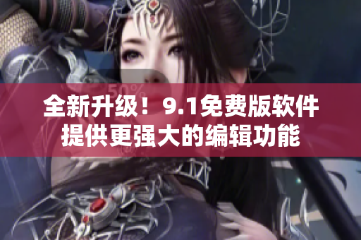 全新升級(jí)！9.1免費(fèi)版軟件提供更強(qiáng)大的編輯功能