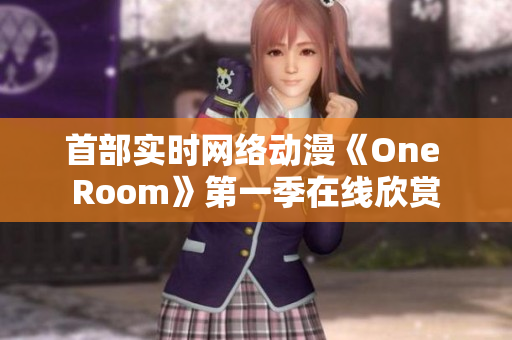 首部實(shí)時(shí)網(wǎng)絡(luò)動(dòng)漫《One Room》第一季在線欣賞