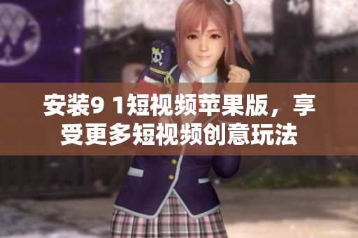 安裝9 1短視頻蘋果版，享受更多短視頻創(chuàng)意玩法