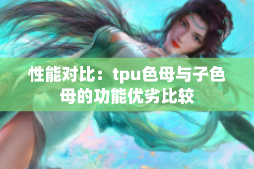 性能對比：tpu色母與子色母的功能優(yōu)劣比較
