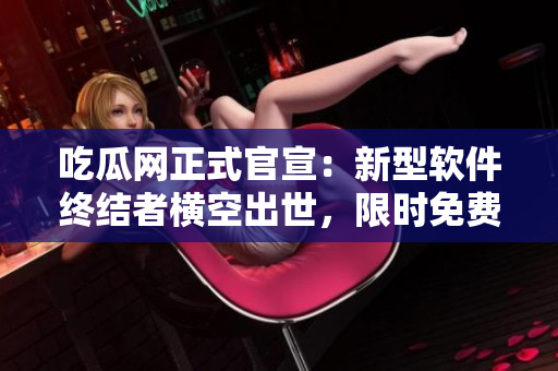 吃瓜網(wǎng)正式官宣：新型軟件終結(jié)者橫空出世，限時(shí)免費(fèi)下載！