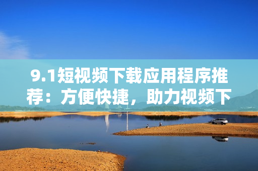 9.1短視頻下載應(yīng)用程序推薦：方便快捷，助力視頻下載！