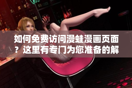 如何免費(fèi)訪問漫蛙漫畫頁面？這里有專門為您準(zhǔn)備的解決方案