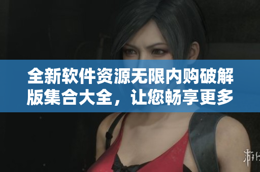 全新軟件資源無限內(nèi)購破解版集合大全，讓您暢享更多貼心功能