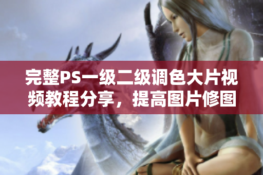 完整PS一級(jí)二級(jí)調(diào)色大片視頻教程分享，提高圖片修圖技巧