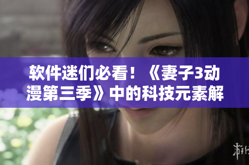 軟件迷們必看！《妻子3動(dòng)漫第三季》中的科技元素解析與軟件開發(fā)的交互應(yīng)用