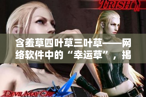 含羞草四葉草三葉草——網(wǎng)絡(luò)軟件中的“幸運(yùn)草”，揭秘你不知道的軟件神器