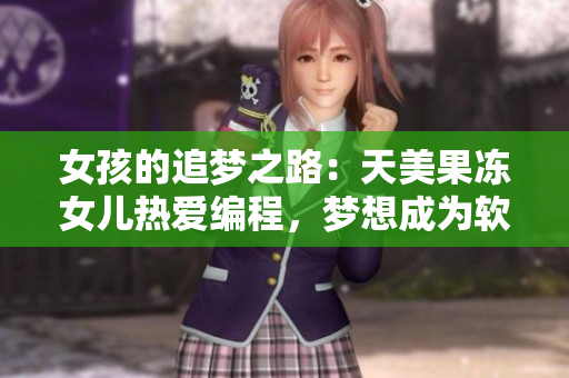 女孩的追夢之路：天美果凍女兒熱愛編程，夢想成為軟件工程師