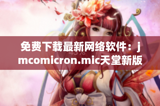 免費(fèi)下載最新網(wǎng)絡(luò)軟件：jmcomicron.mic天堂新版發(fā)布