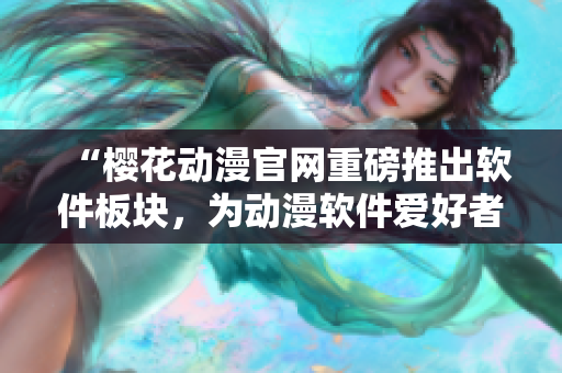 “櫻花動(dòng)漫官網(wǎng)重磅推出軟件板塊，為動(dòng)漫軟件愛(ài)好者打造的最佳門戶網(wǎng)站！”