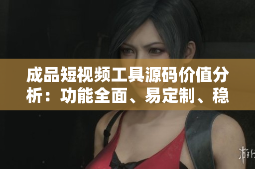 成品短視頻工具源碼價(jià)值分析：功能全面、易定制、穩(wěn)定高效