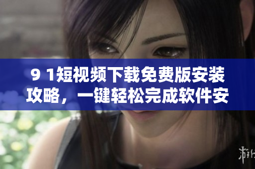9 1短視頻下載免費(fèi)版安裝攻略，一鍵輕松完成軟件安裝