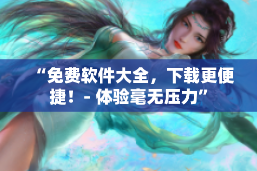 “免費(fèi)軟件大全，下載更便捷！- 體驗(yàn)毫無壓力”