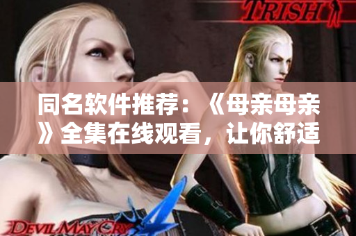 同名軟件推薦：《母親母親》全集在線觀看，讓你舒適流暢享受劇情