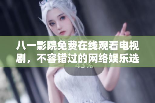 八一影院免費在線觀看電視劇，不容錯過的網絡娛樂選擇