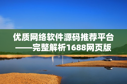 優(yōu)質(zhì)網(wǎng)絡(luò)軟件源碼推薦平臺(tái)——完整解析1688網(wǎng)頁(yè)版入口