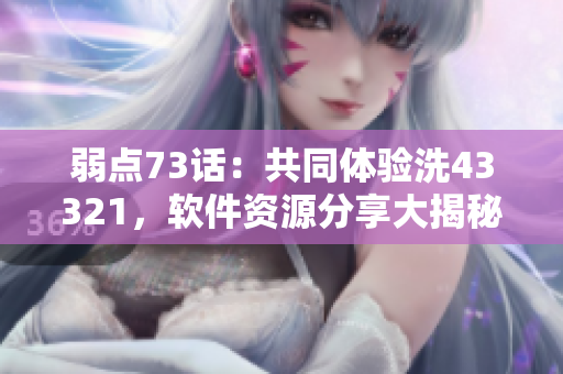 弱點(diǎn)73話：共同體驗(yàn)洗43321，軟件資源分享大揭秘