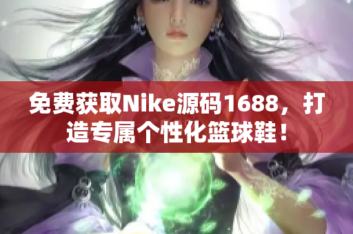 免費獲取Nike源碼1688，打造專屬個性化籃球鞋！