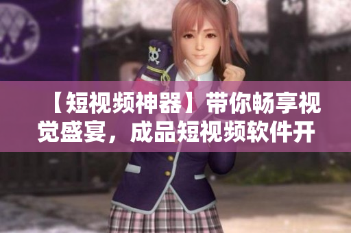 【短視頻神器】帶你暢享視覺盛宴，成品短視頻軟件開發(fā)全過程詳解