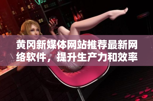 黃岡新媒體網(wǎng)站推薦最新網(wǎng)絡(luò)軟件，提升生產(chǎn)力和效率！
