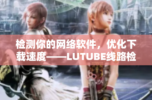 檢測你的網(wǎng)絡(luò)軟件，優(yōu)化下載速度——LUTUBE線路檢測2