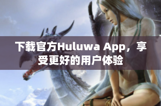 下載官方Huluwa App，享受更好的用戶體驗