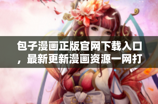 包子漫畫正版官網下載入口，最新更新漫畫資源一網打盡