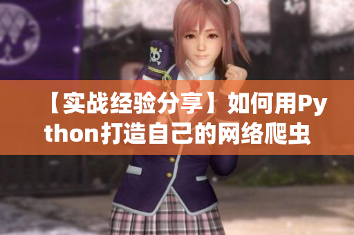 【實戰(zhàn)經(jīng)驗分享】如何用Python打造自己的網(wǎng)絡(luò)爬蟲小程序？