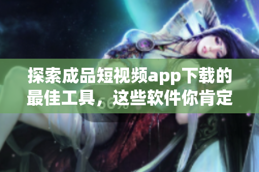 探索成品短視頻app下載的最佳工具，這些軟件你肯定不容錯(cuò)過！