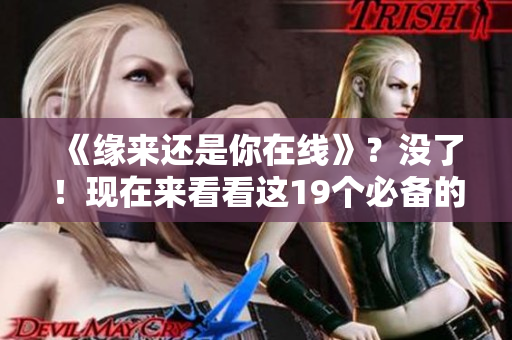 《緣來(lái)還是你在線》？沒(méi)了！現(xiàn)在來(lái)看看這19個(gè)必備的網(wǎng)絡(luò)軟件！