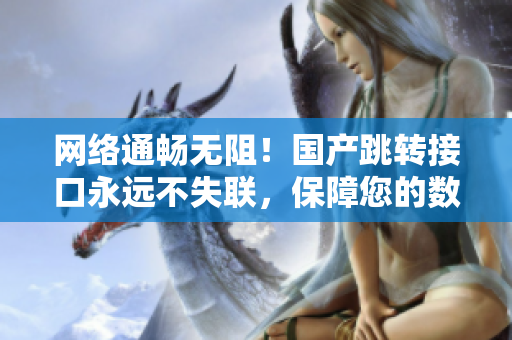 網(wǎng)絡(luò)通暢無阻！國產(chǎn)跳轉(zhuǎn)接口永遠(yuǎn)不失聯(lián)，保障您的數(shù)據(jù)傳輸安全