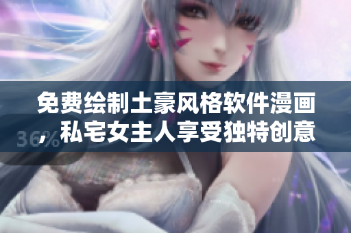 免費繪制土豪風(fēng)格軟件漫畫，私宅女主人享受獨特創(chuàng)意