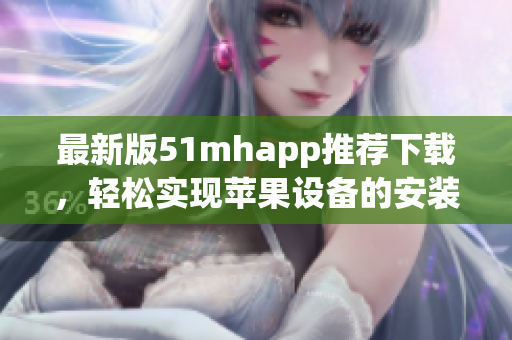最新版51mhapp推薦下載，輕松實現(xiàn)蘋果設備的安裝與使用