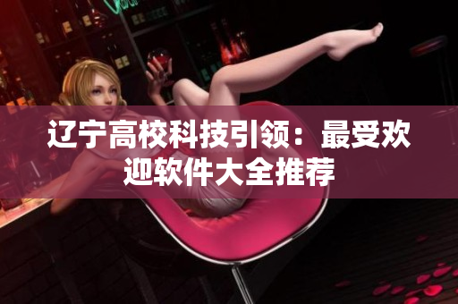 遼寧高?？萍家I(lǐng)：最受歡迎軟件大全推薦