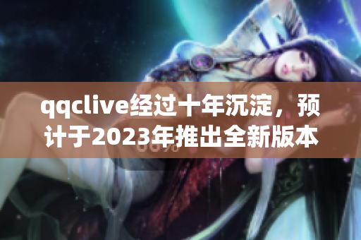 qqclive經(jīng)過(guò)十年沉淀，預(yù)計(jì)于2023年推出全新版本！