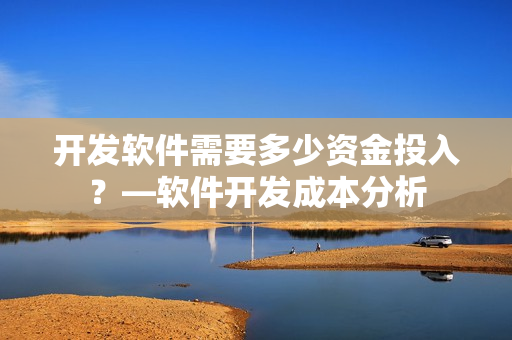 開發(fā)軟件需要多少資金投入？—軟件開發(fā)成本分析