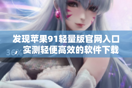 發(fā)現(xiàn)蘋果91輕量版官網(wǎng)入口，實(shí)測(cè)輕便高效的軟件下載渠道