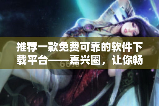 推薦一款免費可靠的軟件下載平臺——嘉興圈，讓你暢享高質(zhì)量軟件！