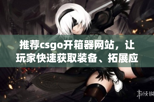 推薦csgo開箱器網(wǎng)站，讓玩家快速獲取裝備、拓展應(yīng)用使用方法