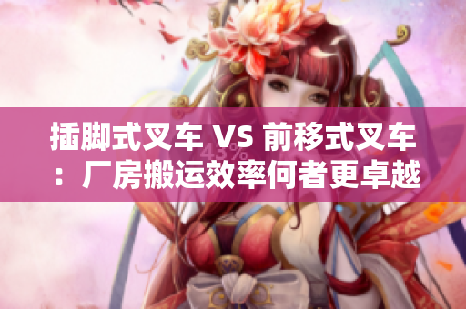 插腳式叉車 VS 前移式叉車：廠房搬運效率何者更卓越？