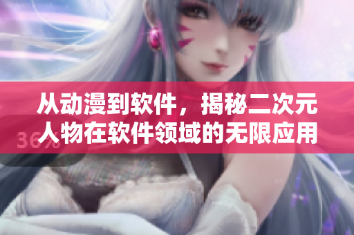 從動(dòng)漫到軟件，揭秘二次元人物在軟件領(lǐng)域的無限應(yīng)用