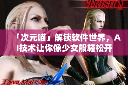 「次元喵」解鎖軟件世界，AI技術(shù)讓你像少女般輕松開(kāi)發(fā)