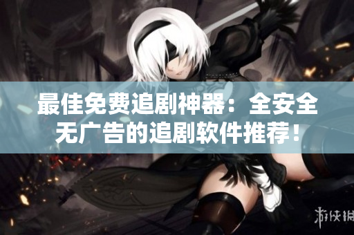 最佳免費(fèi)追劇神器：全安全無廣告的追劇軟件推薦！