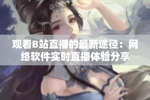 觀看B站直播的最新途徑：網(wǎng)絡(luò)軟件實(shí)時(shí)直播體驗(yàn)分享
