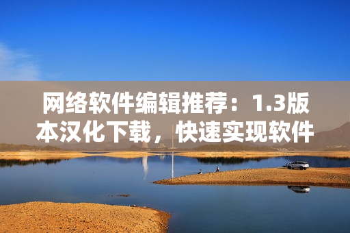 網(wǎng)絡軟件編輯推薦：1.3版本漢化下載，快速實現(xiàn)軟件優(yōu)化！