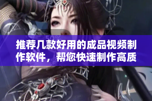 推薦幾款好用的成品視頻制作軟件，幫您快速制作高質(zhì)量視頻