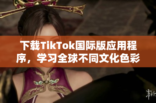 下載TikTok國(guó)際版應(yīng)用程序，學(xué)習(xí)全球不同文化色彩和趨勢(shì)
