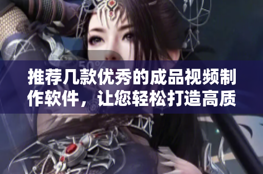推薦幾款優(yōu)秀的成品視頻制作軟件，讓您輕松打造高質(zhì)量作品