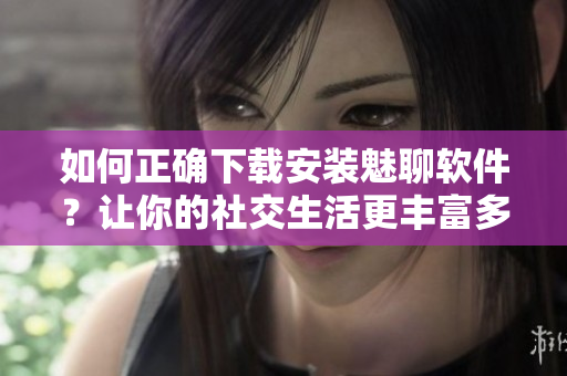 如何正確下載安裝魅聊軟件？讓你的社交生活更豐富多彩