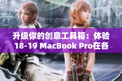 升級(jí)你的創(chuàng)意工具箱：體驗(yàn)18-19 MacBook Pro在各種軟件上的優(yōu)異表現(xiàn)